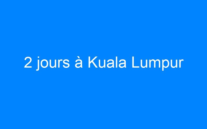 You are currently viewing 2 jours à Kuala Lumpur
