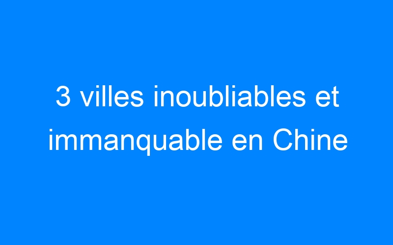 You are currently viewing 3 villes inoubliables et immanquable en Chine
