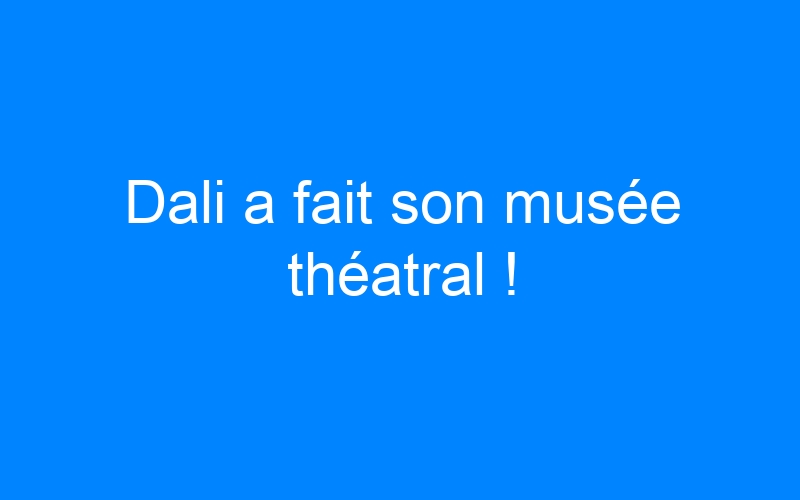 You are currently viewing Dali a fait son musée théatral !