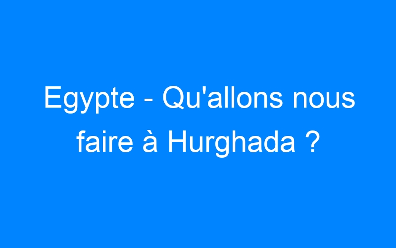 You are currently viewing Egypte – Qu’allons nous faire à Hurghada ?