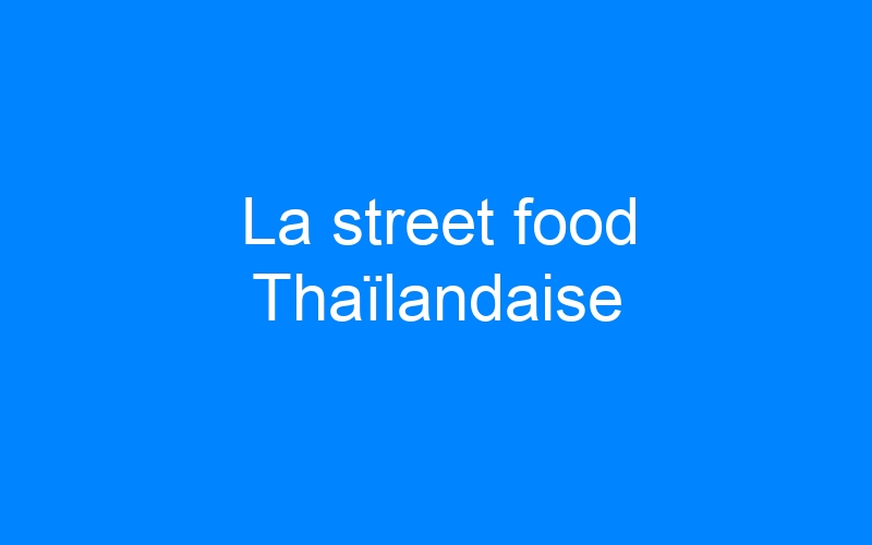 You are currently viewing La street food Thaïlandaise