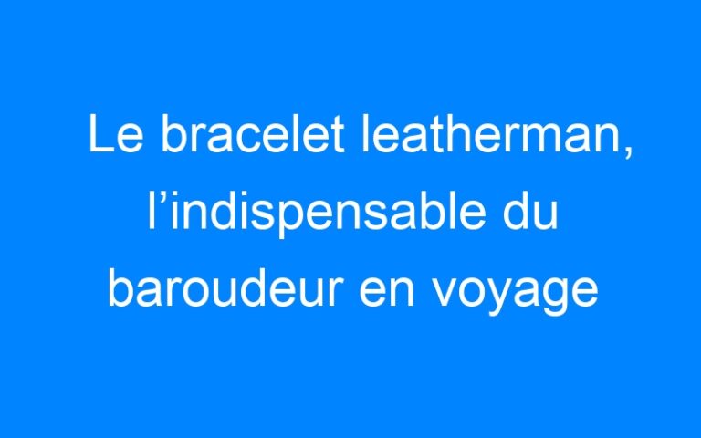 Lire la suite à propos de l’article Le bracelet leatherman, l’indispensable du baroudeur en voyage