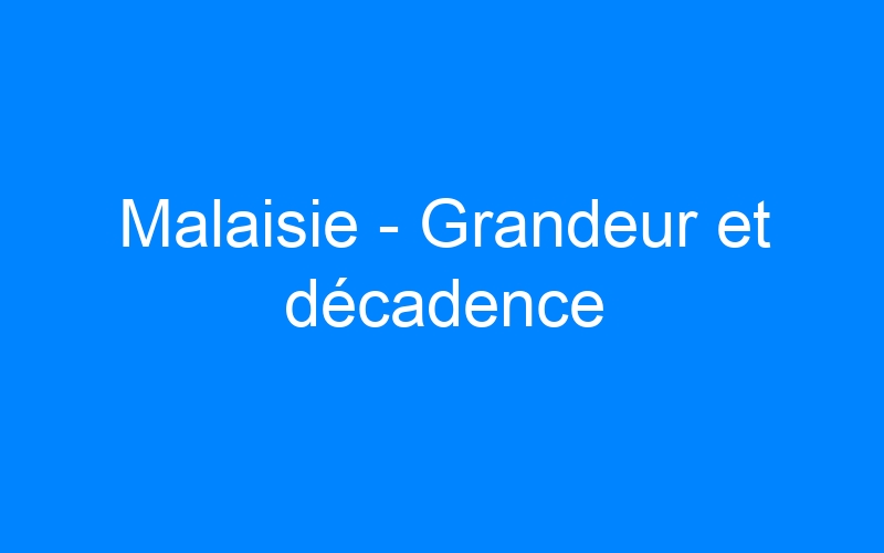 You are currently viewing Malaisie – Grandeur et décadence