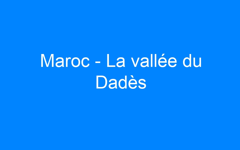 You are currently viewing Maroc – La vallée du Dadès