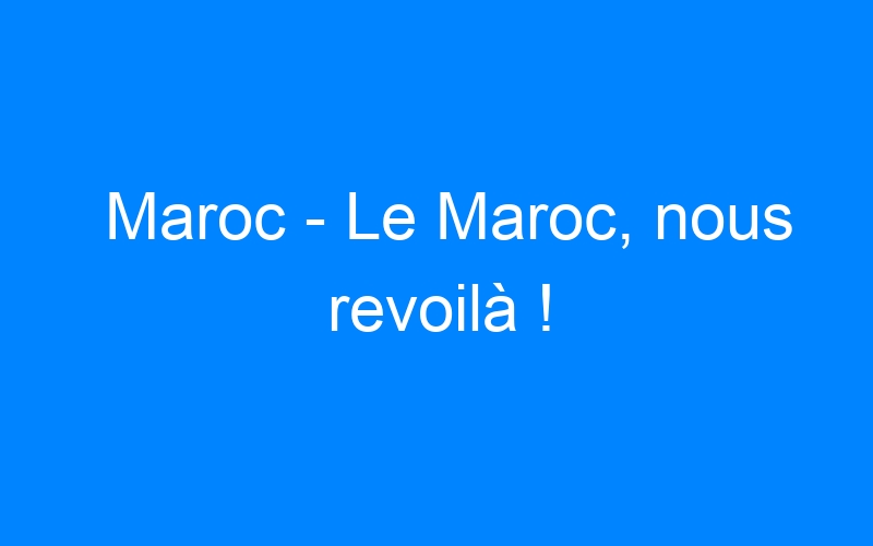 You are currently viewing Maroc – Le Maroc, nous revoilà !