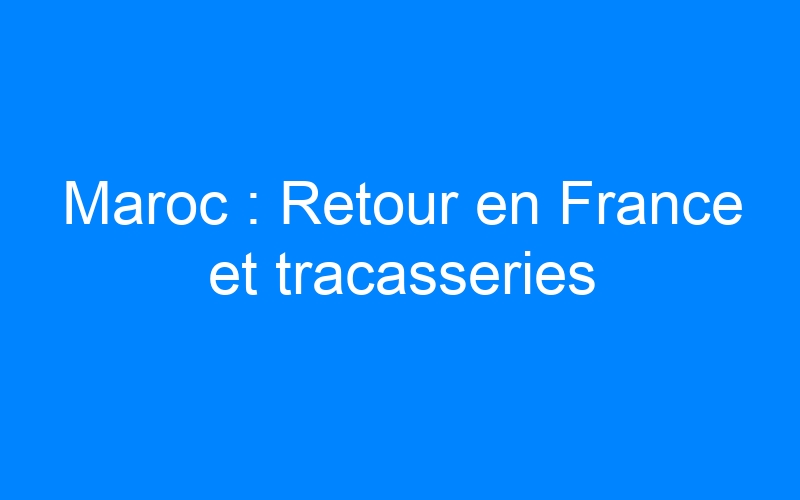 Lire la suite à propos de l’article Maroc : Retour en France et tracasseries