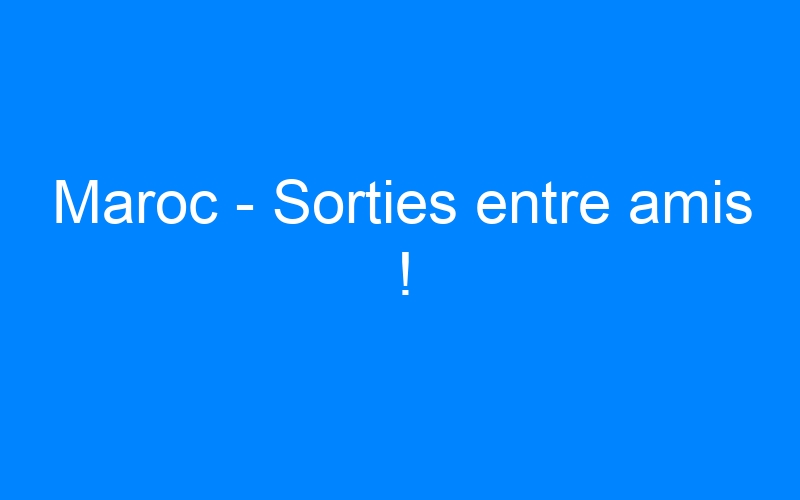 You are currently viewing Maroc – Sorties entre amis !