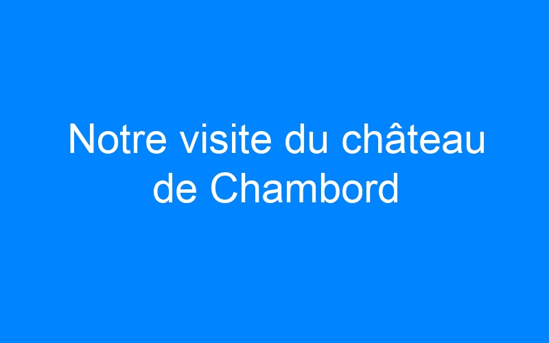 Notre visite du château de Chambord