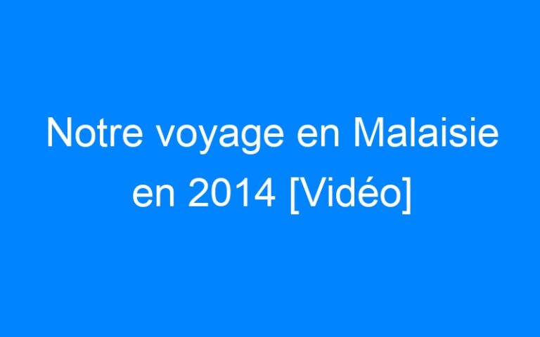 Notre voyage en Malaisie en 2014 [Vidéo]