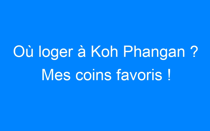 Où loger à Koh Phangan ? Mes coins favoris !