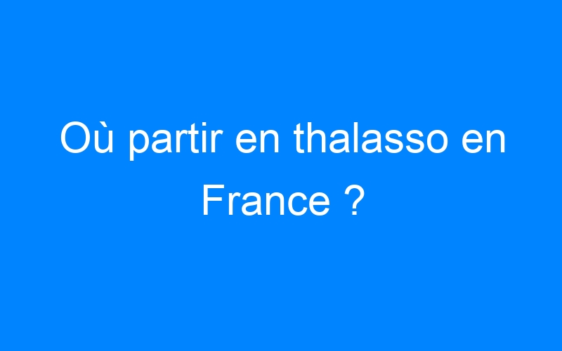 Lire la suite à propos de l’article Où partir en thalasso en France ?
