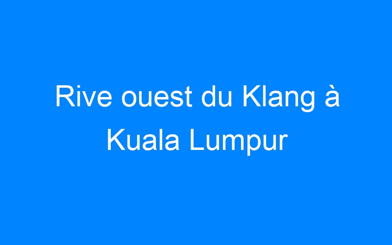 You are currently viewing Rive ouest du Klang à Kuala Lumpur